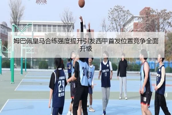 姆巴佩皇马合练强度提升引发西甲首发位置竞争全面升级